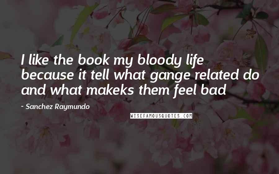 Sanchez Raymundo Quotes: I like the book my bloody life because it tell what gange related do and what makeks them feel bad
