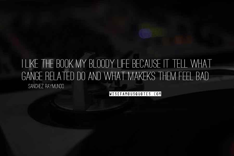 Sanchez Raymundo Quotes: I like the book my bloody life because it tell what gange related do and what makeks them feel bad