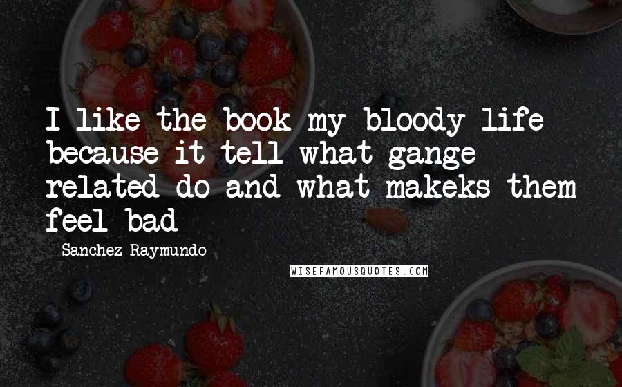 Sanchez Raymundo Quotes: I like the book my bloody life because it tell what gange related do and what makeks them feel bad