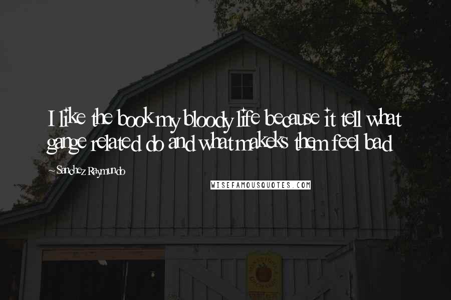Sanchez Raymundo Quotes: I like the book my bloody life because it tell what gange related do and what makeks them feel bad