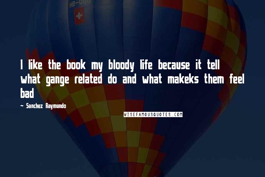 Sanchez Raymundo Quotes: I like the book my bloody life because it tell what gange related do and what makeks them feel bad