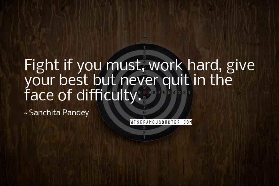 Sanchita Pandey Quotes: Fight if you must, work hard, give your best but never quit in the face of difficulty.