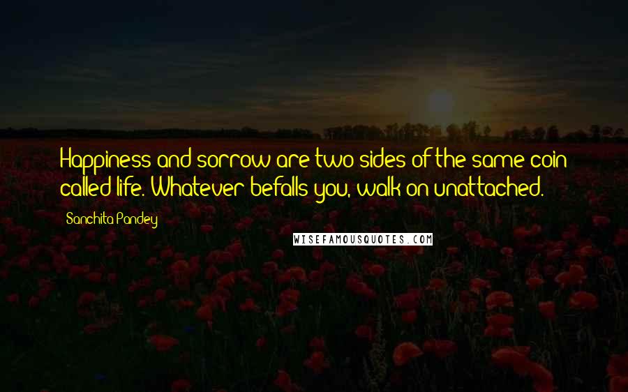 Sanchita Pandey Quotes: Happiness and sorrow are two sides of the same coin called life. Whatever befalls you, walk on unattached.