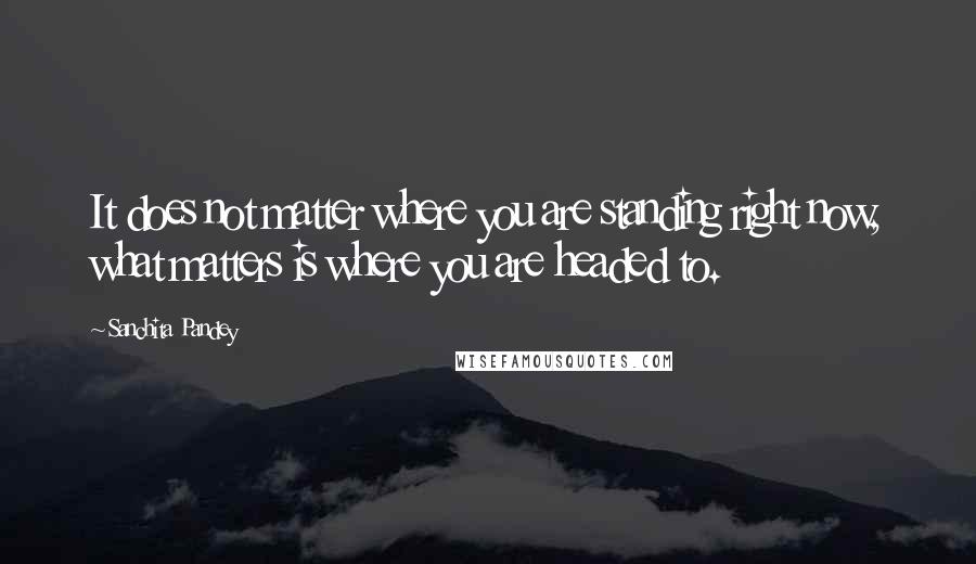 Sanchita Pandey Quotes: It does not matter where you are standing right now, what matters is where you are headed to.