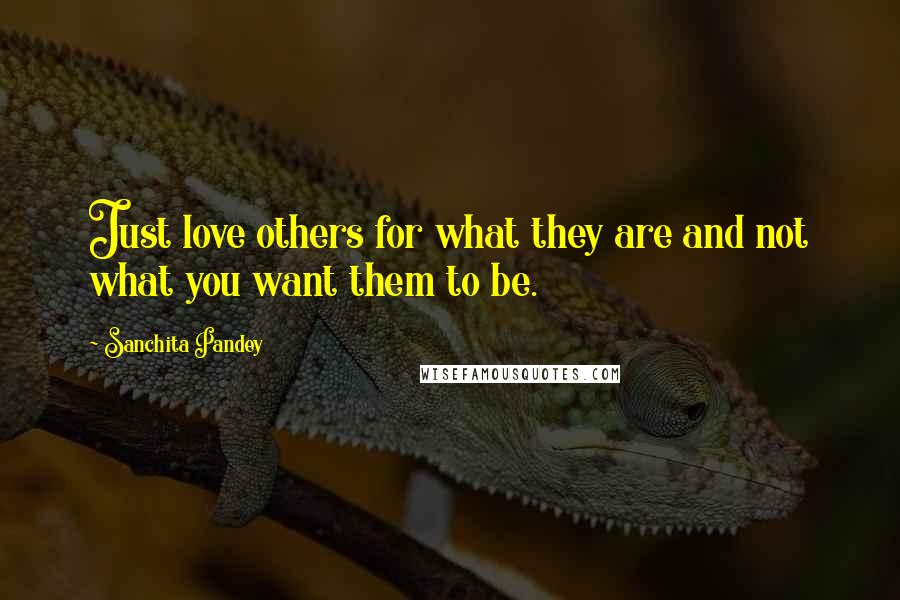 Sanchita Pandey Quotes: Just love others for what they are and not what you want them to be.