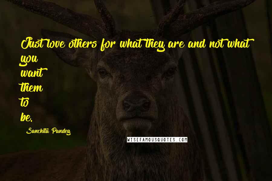 Sanchita Pandey Quotes: Just love others for what they are and not what you want them to be.