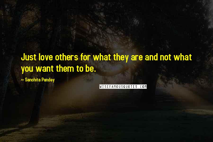 Sanchita Pandey Quotes: Just love others for what they are and not what you want them to be.