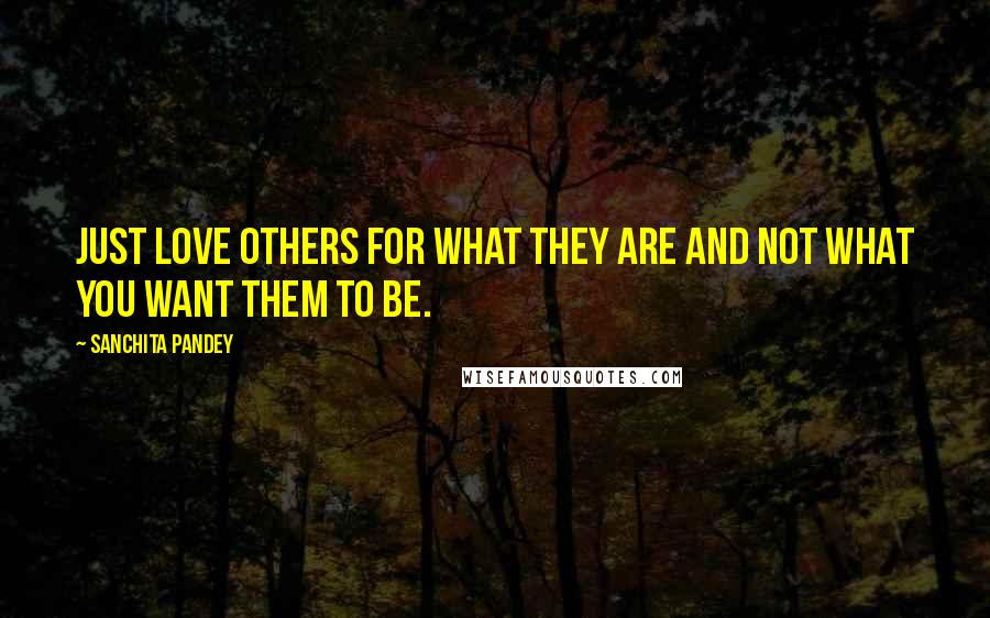 Sanchita Pandey Quotes: Just love others for what they are and not what you want them to be.