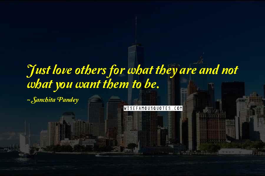 Sanchita Pandey Quotes: Just love others for what they are and not what you want them to be.