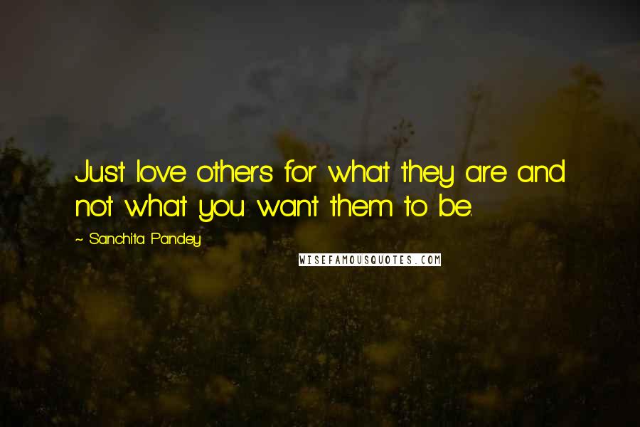 Sanchita Pandey Quotes: Just love others for what they are and not what you want them to be.