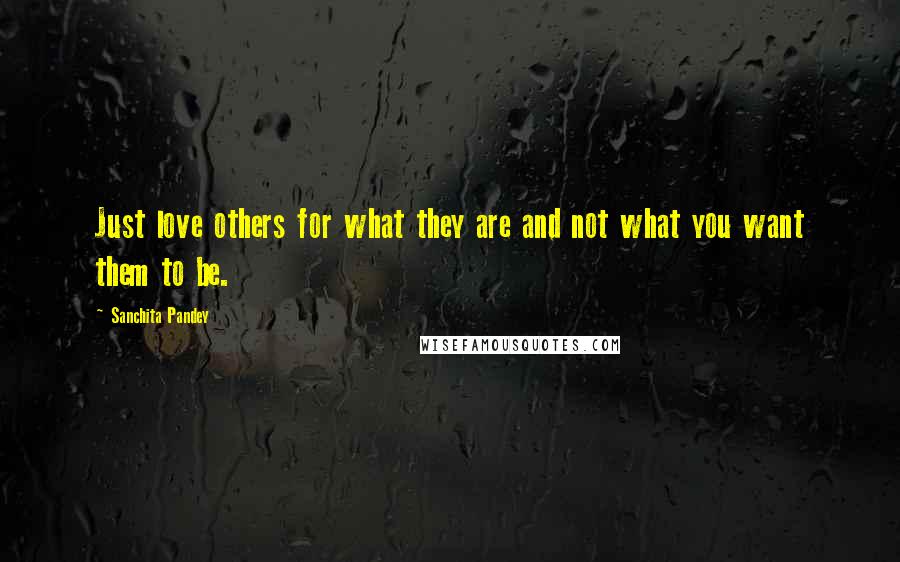 Sanchita Pandey Quotes: Just love others for what they are and not what you want them to be.