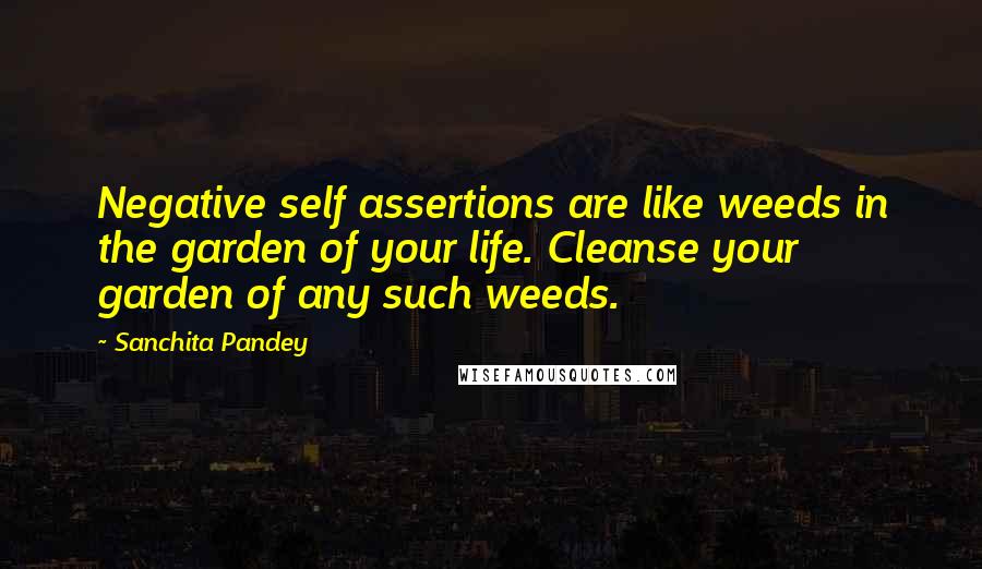 Sanchita Pandey Quotes: Negative self assertions are like weeds in the garden of your life. Cleanse your garden of any such weeds.