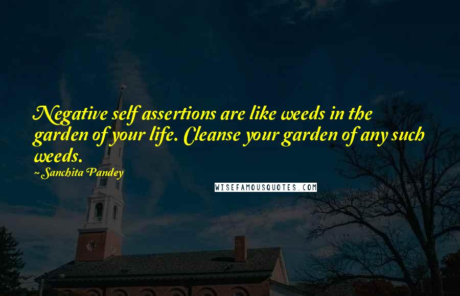 Sanchita Pandey Quotes: Negative self assertions are like weeds in the garden of your life. Cleanse your garden of any such weeds.