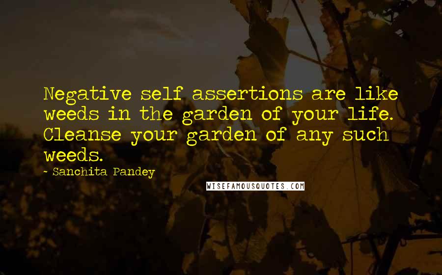 Sanchita Pandey Quotes: Negative self assertions are like weeds in the garden of your life. Cleanse your garden of any such weeds.