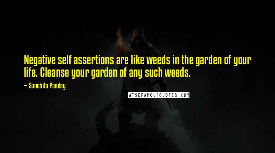 Sanchita Pandey Quotes: Negative self assertions are like weeds in the garden of your life. Cleanse your garden of any such weeds.