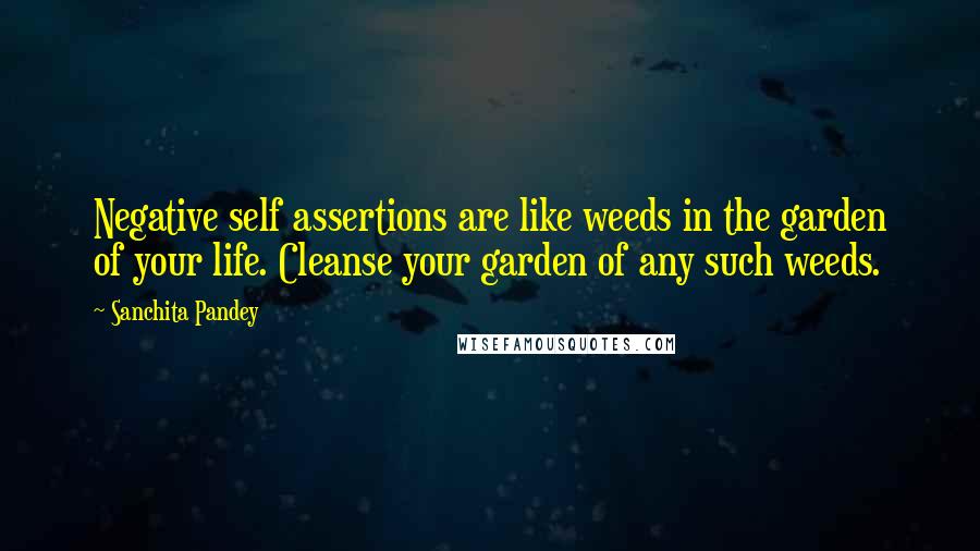 Sanchita Pandey Quotes: Negative self assertions are like weeds in the garden of your life. Cleanse your garden of any such weeds.