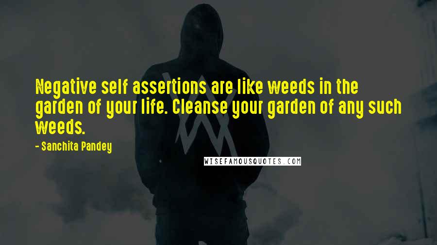 Sanchita Pandey Quotes: Negative self assertions are like weeds in the garden of your life. Cleanse your garden of any such weeds.