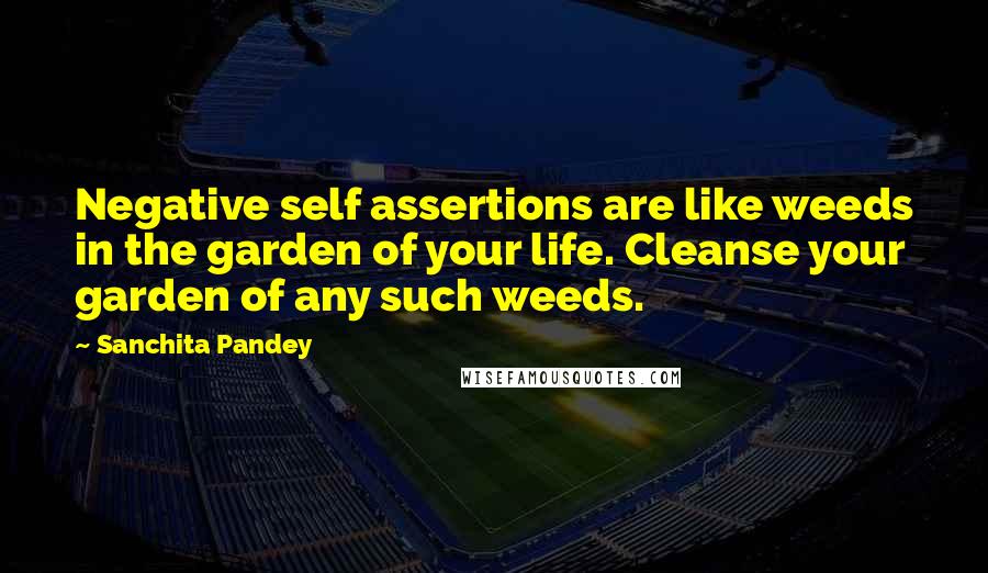 Sanchita Pandey Quotes: Negative self assertions are like weeds in the garden of your life. Cleanse your garden of any such weeds.