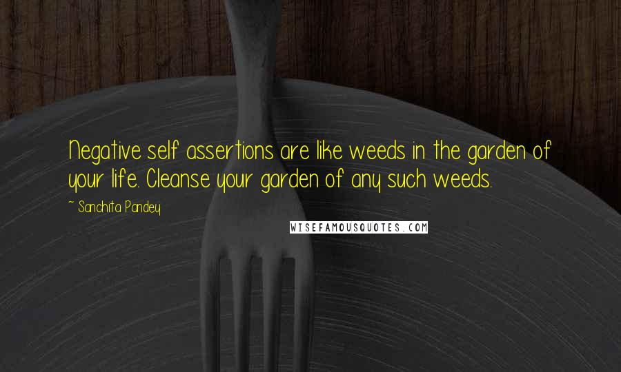 Sanchita Pandey Quotes: Negative self assertions are like weeds in the garden of your life. Cleanse your garden of any such weeds.