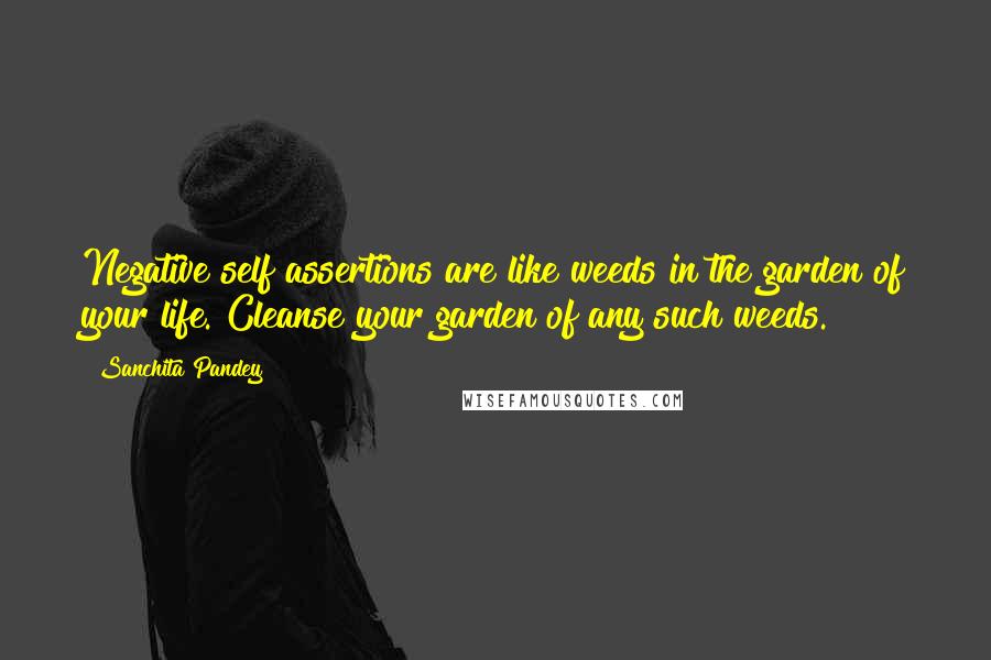 Sanchita Pandey Quotes: Negative self assertions are like weeds in the garden of your life. Cleanse your garden of any such weeds.