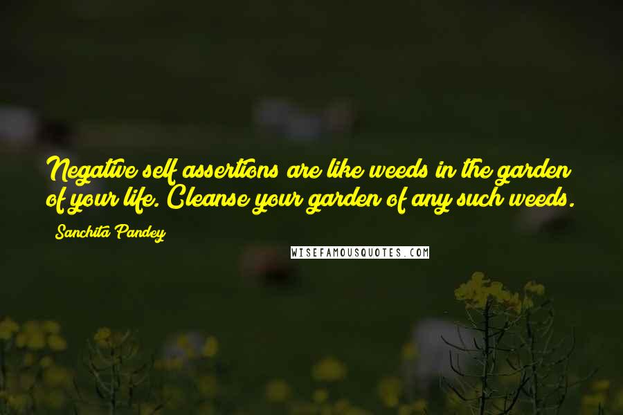 Sanchita Pandey Quotes: Negative self assertions are like weeds in the garden of your life. Cleanse your garden of any such weeds.