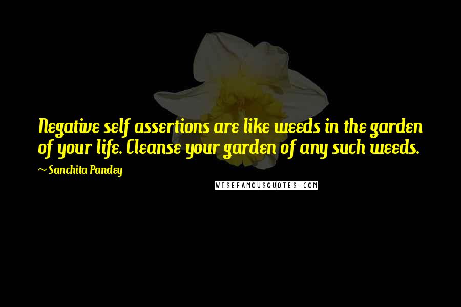 Sanchita Pandey Quotes: Negative self assertions are like weeds in the garden of your life. Cleanse your garden of any such weeds.