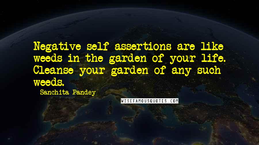 Sanchita Pandey Quotes: Negative self assertions are like weeds in the garden of your life. Cleanse your garden of any such weeds.