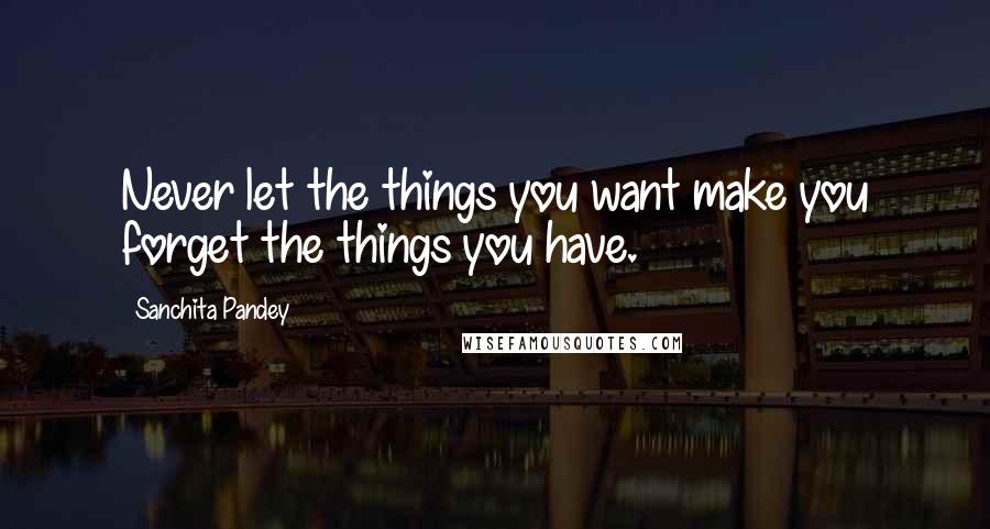 Sanchita Pandey Quotes: Never let the things you want make you forget the things you have.
