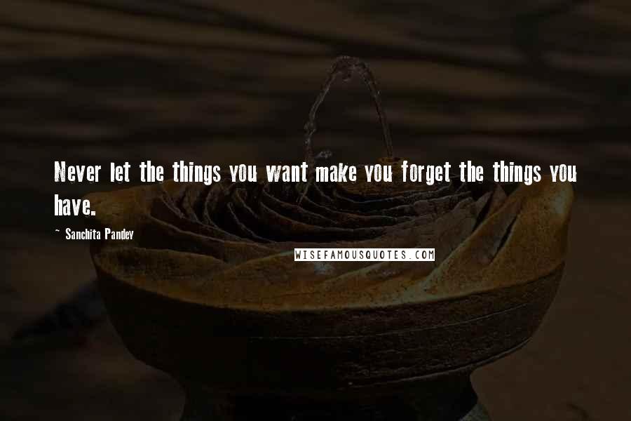 Sanchita Pandey Quotes: Never let the things you want make you forget the things you have.