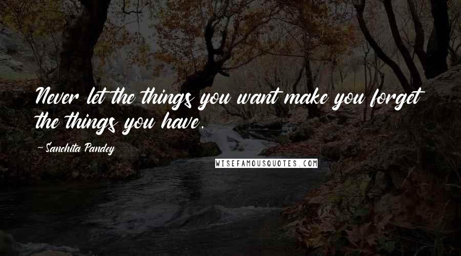 Sanchita Pandey Quotes: Never let the things you want make you forget the things you have.