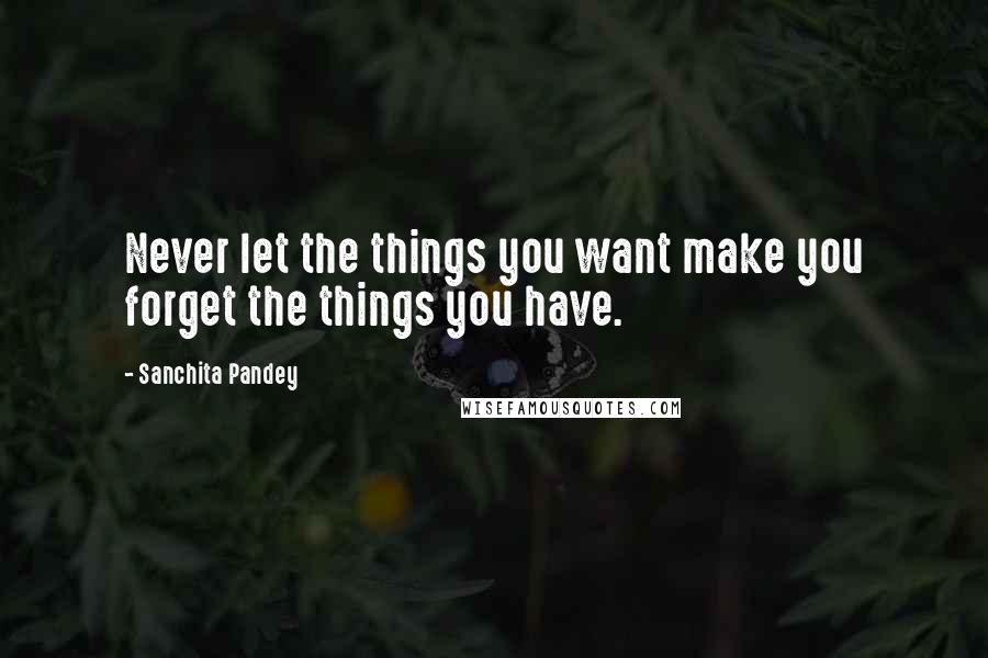 Sanchita Pandey Quotes: Never let the things you want make you forget the things you have.