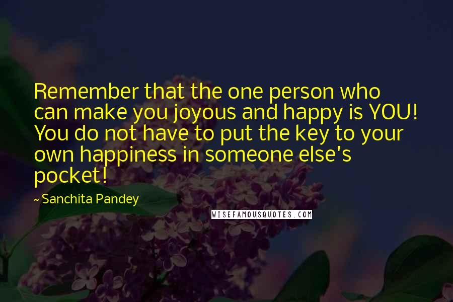 Sanchita Pandey Quotes: Remember that the one person who can make you joyous and happy is YOU! You do not have to put the key to your own happiness in someone else's pocket!