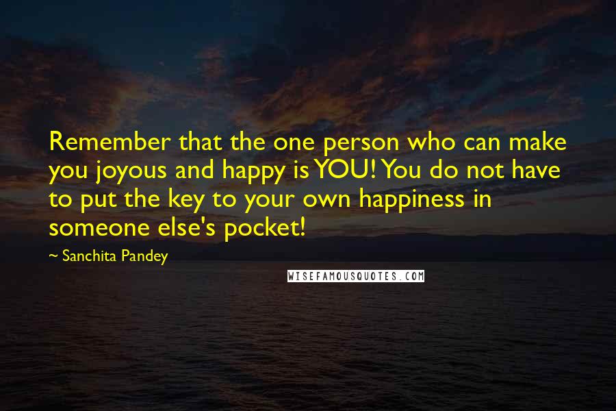 Sanchita Pandey Quotes: Remember that the one person who can make you joyous and happy is YOU! You do not have to put the key to your own happiness in someone else's pocket!