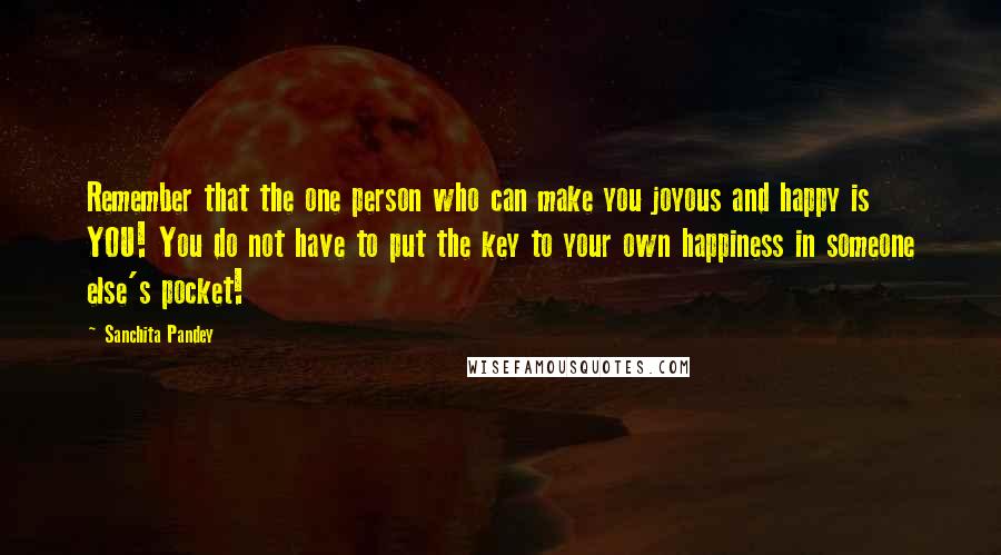 Sanchita Pandey Quotes: Remember that the one person who can make you joyous and happy is YOU! You do not have to put the key to your own happiness in someone else's pocket!