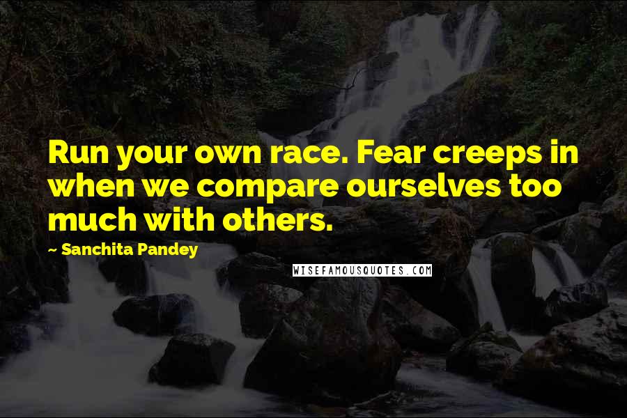 Sanchita Pandey Quotes: Run your own race. Fear creeps in when we compare ourselves too much with others.