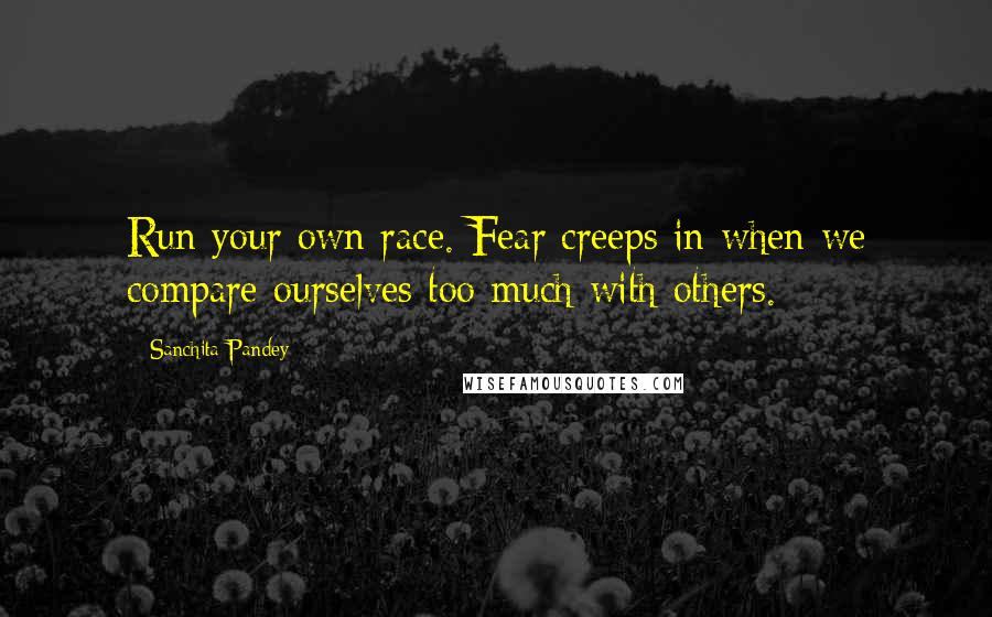 Sanchita Pandey Quotes: Run your own race. Fear creeps in when we compare ourselves too much with others.