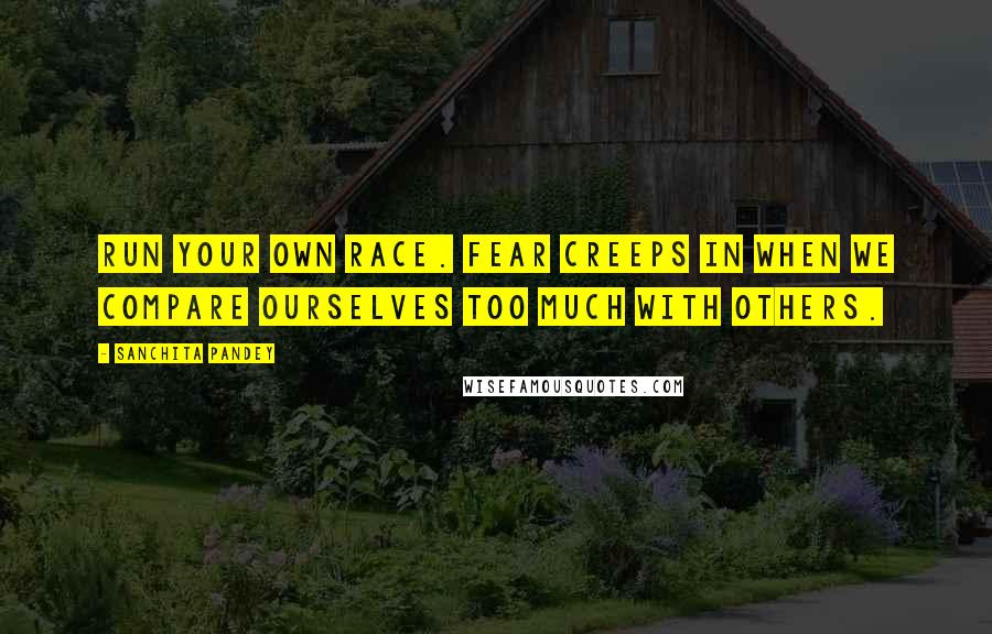 Sanchita Pandey Quotes: Run your own race. Fear creeps in when we compare ourselves too much with others.