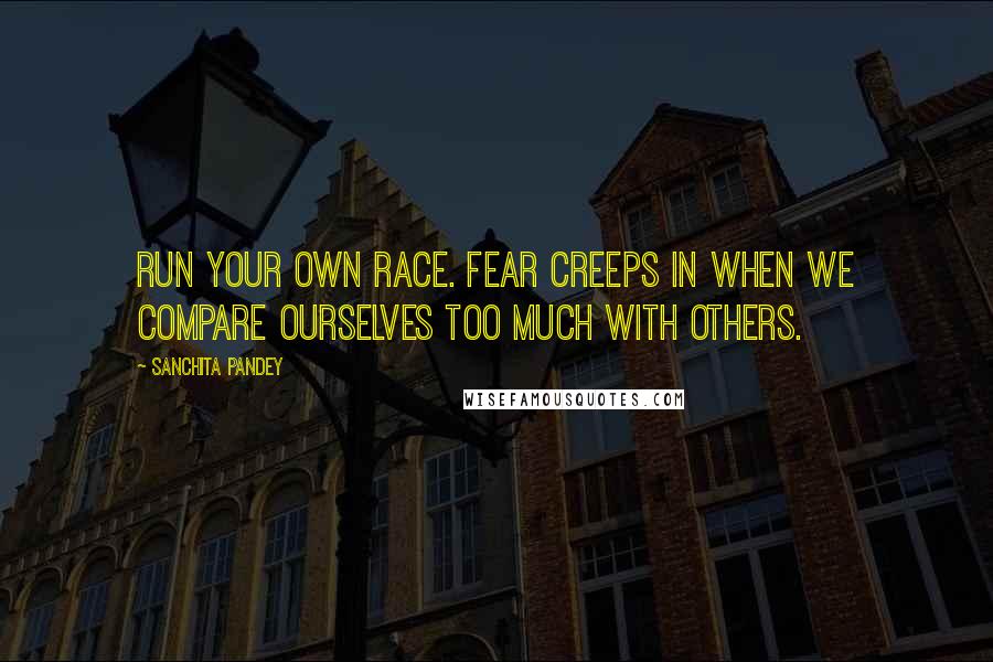 Sanchita Pandey Quotes: Run your own race. Fear creeps in when we compare ourselves too much with others.