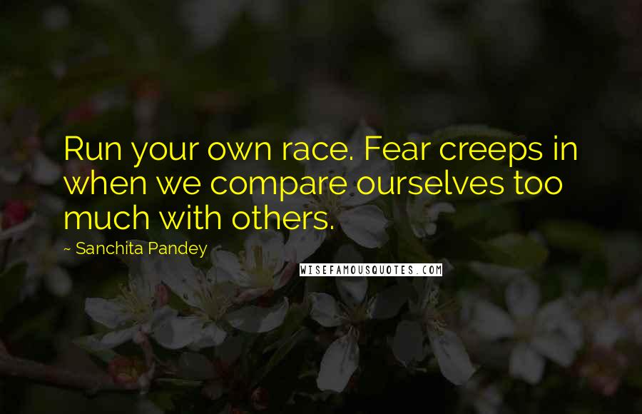 Sanchita Pandey Quotes: Run your own race. Fear creeps in when we compare ourselves too much with others.