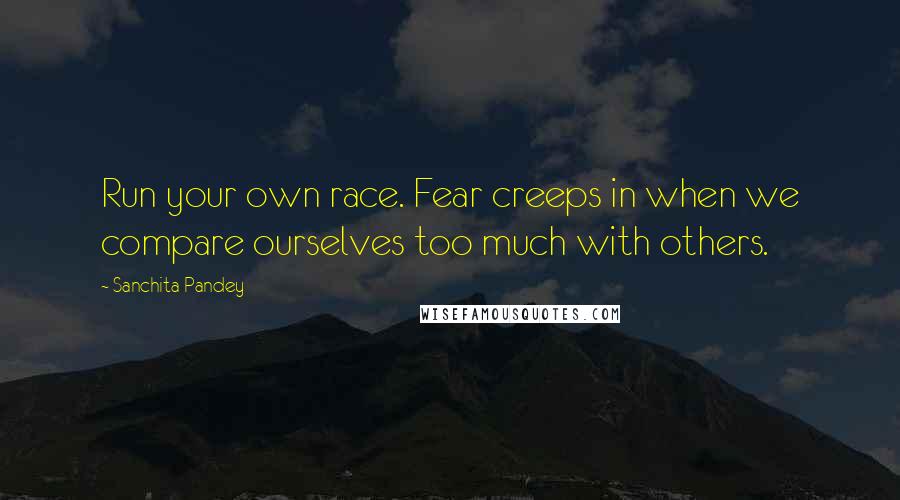 Sanchita Pandey Quotes: Run your own race. Fear creeps in when we compare ourselves too much with others.