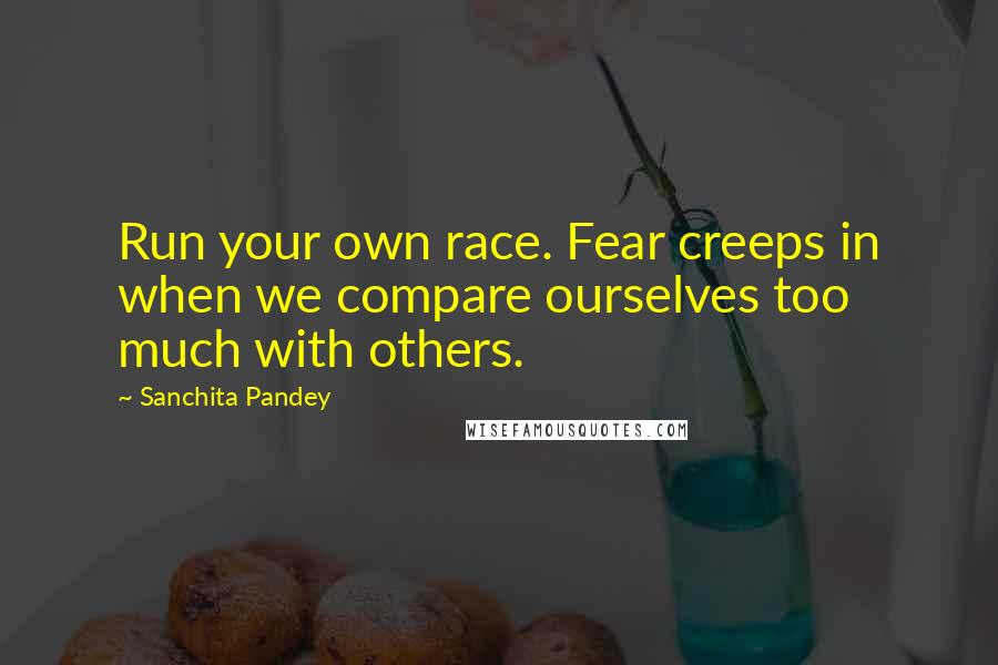 Sanchita Pandey Quotes: Run your own race. Fear creeps in when we compare ourselves too much with others.