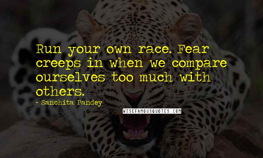 Sanchita Pandey Quotes: Run your own race. Fear creeps in when we compare ourselves too much with others.