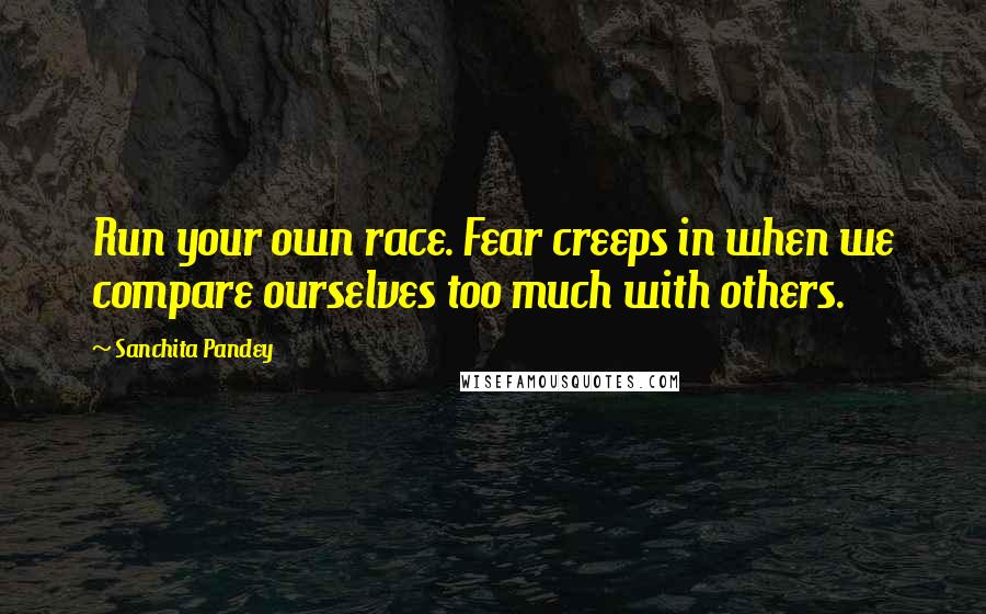 Sanchita Pandey Quotes: Run your own race. Fear creeps in when we compare ourselves too much with others.