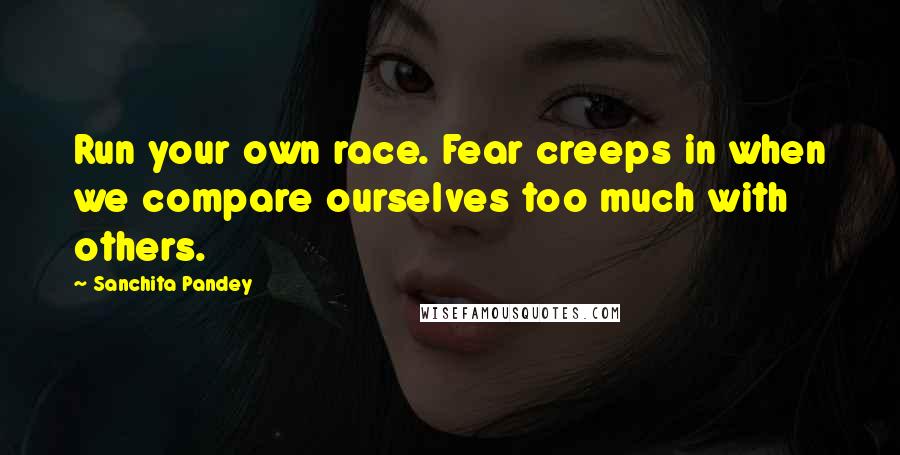 Sanchita Pandey Quotes: Run your own race. Fear creeps in when we compare ourselves too much with others.