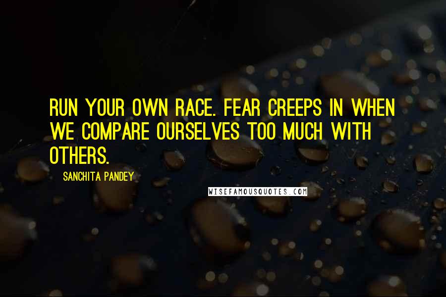 Sanchita Pandey Quotes: Run your own race. Fear creeps in when we compare ourselves too much with others.