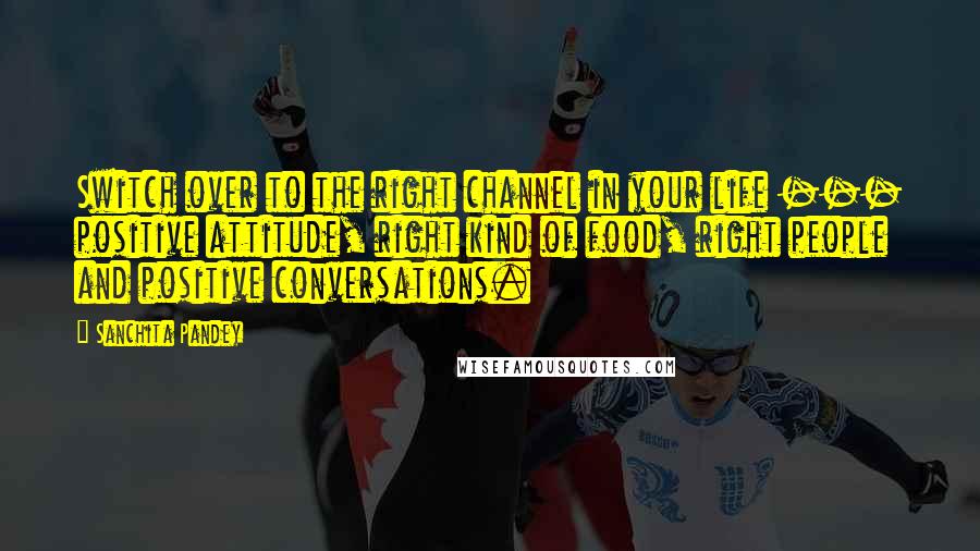 Sanchita Pandey Quotes: Switch over to the right channel in your life --- positive attitude, right kind of food, right people and positive conversations.