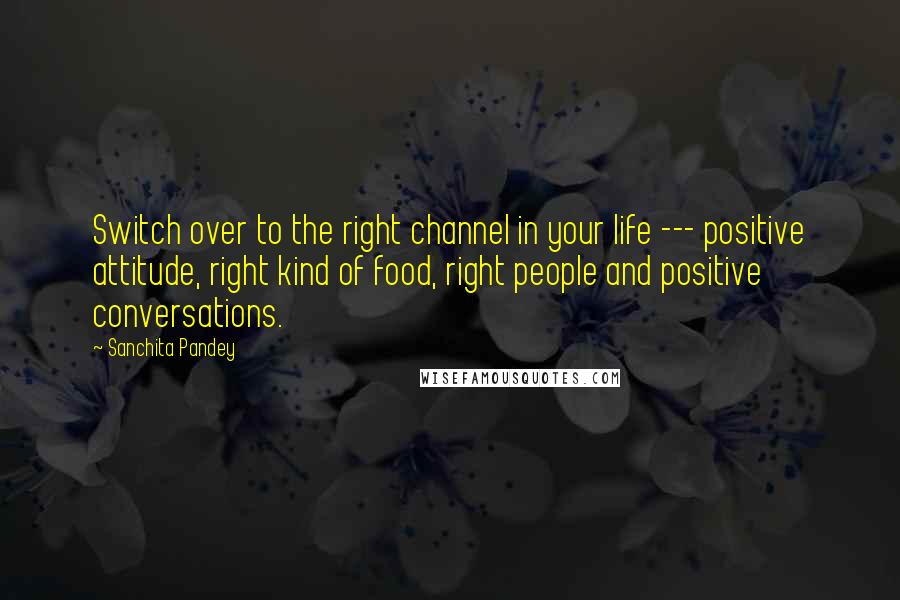 Sanchita Pandey Quotes: Switch over to the right channel in your life --- positive attitude, right kind of food, right people and positive conversations.