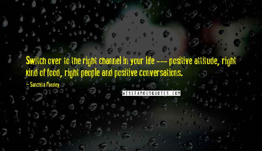 Sanchita Pandey Quotes: Switch over to the right channel in your life --- positive attitude, right kind of food, right people and positive conversations.