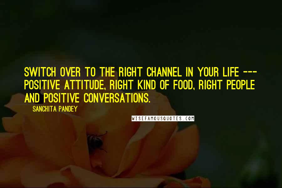 Sanchita Pandey Quotes: Switch over to the right channel in your life --- positive attitude, right kind of food, right people and positive conversations.