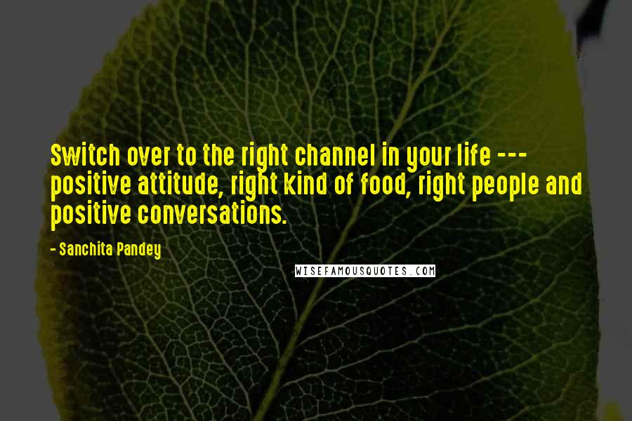 Sanchita Pandey Quotes: Switch over to the right channel in your life --- positive attitude, right kind of food, right people and positive conversations.